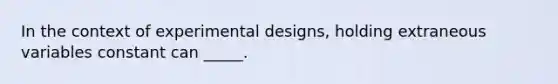 In the context of experimental designs, holding extraneous variables constant can _____.