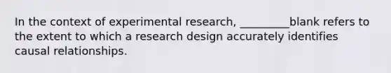 In the context of experimental research, _________blank refers to the extent to which a research design accurately identifies causal relationships.