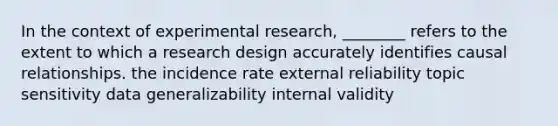 In the context of experimental research, ________ refers to the extent to which a research design accurately identifies causal relationships. the incidence rate external reliability topic sensitivity data generalizability internal validity