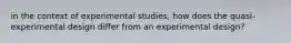 in the context of experimental studies, how does the quasi-experimental design differ from an experimental design?