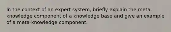 In the context of an expert system, briefly explain the meta-knowledge component of a knowledge base and give an example of a meta-knowledge component.