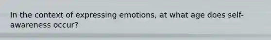 In the context of expressing emotions, at what age does self-awareness occur?