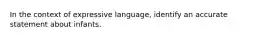 In the context of expressive language, identify an accurate statement about infants.