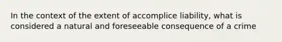 In the context of the extent of accomplice liability, what is considered a natural and foreseeable consequence of a crime