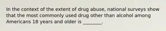 In the context of the extent of drug abuse, national surveys show that the most commonly used drug other than alcohol among Americans 18 years and older is ________.