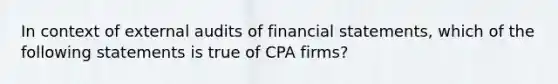 In context of external audits of <a href='https://www.questionai.com/knowledge/kFBJaQCz4b-financial-statements' class='anchor-knowledge'>financial statements</a>, which of the following statements is true of CPA firms?