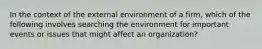 In the context of the external environment of a firm, which of the following involves searching the environment for important events or issues that might affect an organization?