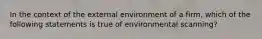 In the context of the external environment of a firm, which of the following statements is true of environmental scanning?