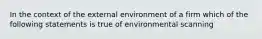 In the context of the external environment of a firm which of the following statements is true of environmental scanning