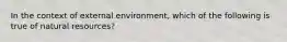 In the context of external environment, which of the following is true of natural resources?