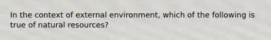 In the context of external environment, which of the following is true of natural resources?