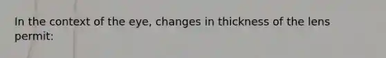 In the context of the eye, changes in thickness of the lens permit: