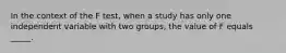 In the context of the F test, when a study has only one independent variable with two groups, the value of F equals _____.