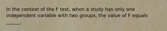 In the context of the F test, when a study has only one independent variable with two groups, the value of F equals ______.