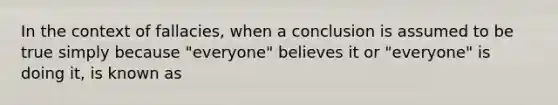 In the context of fallacies, when a conclusion is assumed to be true simply because "everyone" believes it or "everyone" is doing it, is known as