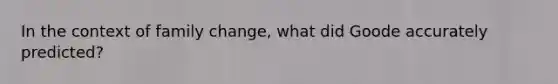 In the context of family change, what did Goode accurately predicted?