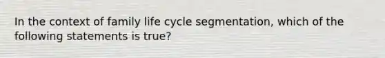 In the context of family life cycle segmentation, which of the following statements is true?