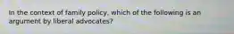 In the context of family policy, which of the following is an argument by liberal advocates?