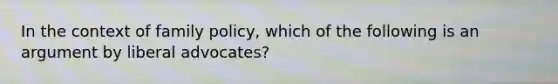 In the context of family policy, which of the following is an argument by liberal advocates?