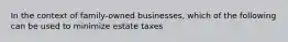 In the context of family-owned businesses, which of the following can be used to minimize estate taxes