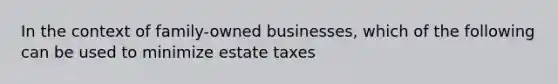 In the context of family-owned businesses, which of the following can be used to minimize estate taxes