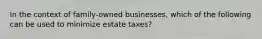 In the context of family-owned businesses, which of the following can be used to minimize estate taxes?