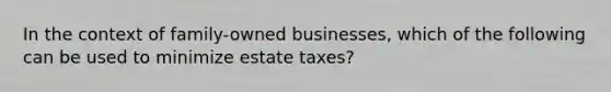 In the context of family-owned businesses, which of the following can be used to minimize estate taxes?