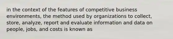 in the context of the features of competitive business environments, the method used by organizations to collect, store, analyze, report and evaluate information and data on people, jobs, and costs is known as