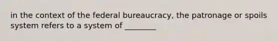 in the context of the federal bureaucracy, the patronage or spoils system refers to a system of ________