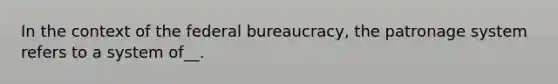 In the context of the federal bureaucracy, the patronage system refers to a system of__.