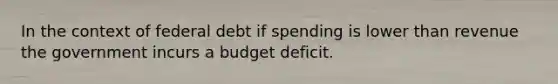 In the context of federal debt if spending is lower than revenue the government incurs a budget deficit.