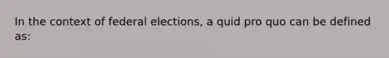 In the context of federal elections, a quid pro quo can be defined as: