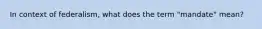 In context of federalism, what does the term "mandate" mean?