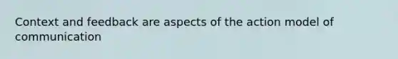 Context and feedback are aspects of the action model of communication