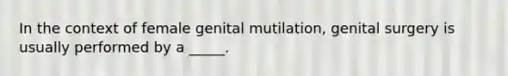 In the context of female genital mutilation, genital surgery is usually performed by a _____.