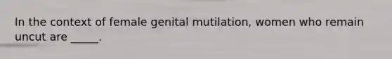 In the context of female genital mutilation, women who remain uncut are _____.
