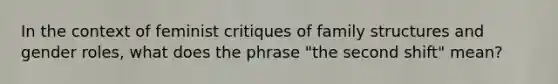 In the context of feminist critiques of family structures and gender roles, what does the phrase "the second shift" mean?