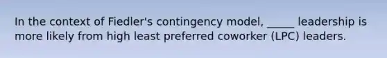 In the context of Fiedler's contingency model, _____ leadership is more likely from high least preferred coworker (LPC) leaders.