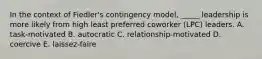 In the context of Fiedler's contingency model, _____ leadership is more likely from high least preferred coworker (LPC) leaders. A. task-motivated B. autocratic C. relationship-motivated D. coercive E. laissez-faire