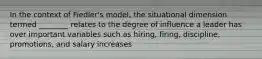 In the context of Fiedler's model, the situational dimension termed ________ relates to the degree of influence a leader has over important variables such as hiring, firing, discipline, promotions, and salary increases