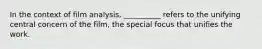In the context of film analysis, __________ refers to the unifying central concern of the film, the special focus that unifies the work.