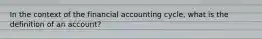 In the context of the financial accounting cycle, what is the definition of an account?