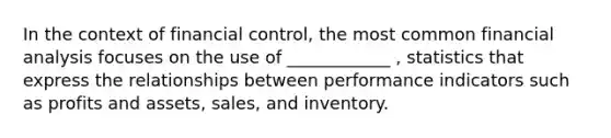 In the context of financial control, the most common financial analysis focuses on the use of ____________ , statistics that express the relationships between performance indicators such as profits and assets, sales, and inventory.