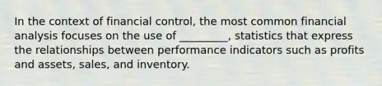 In the context of financial control, the most common financial analysis focuses on the use of _________, statistics that express the relationships between performance indicators such as profits and assets, sales, and inventory.