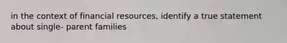 in the context of financial resources, identify a true statement about single- parent families