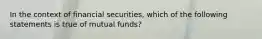 In the context of financial securities, which of the following statements is true of mutual funds?