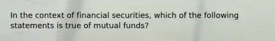 In the context of financial securities, which of the following statements is true of mutual funds?