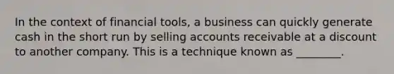 In the context of financial tools, a business can quickly generate cash in the short run by selling accounts receivable at a discount to another company. This is a technique known as ________.