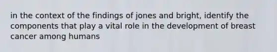 in the context of the findings of jones and bright, identify the components that play a vital role in the development of breast cancer among humans
