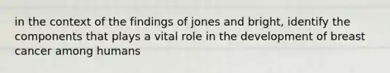 in the context of the findings of jones and bright, identify the components that plays a vital role in the development of breast cancer among humans